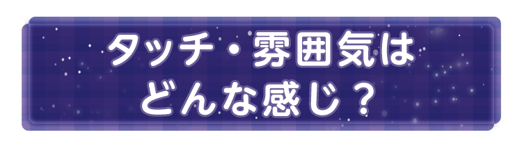 タッチ・雰囲気はどんな感じ？